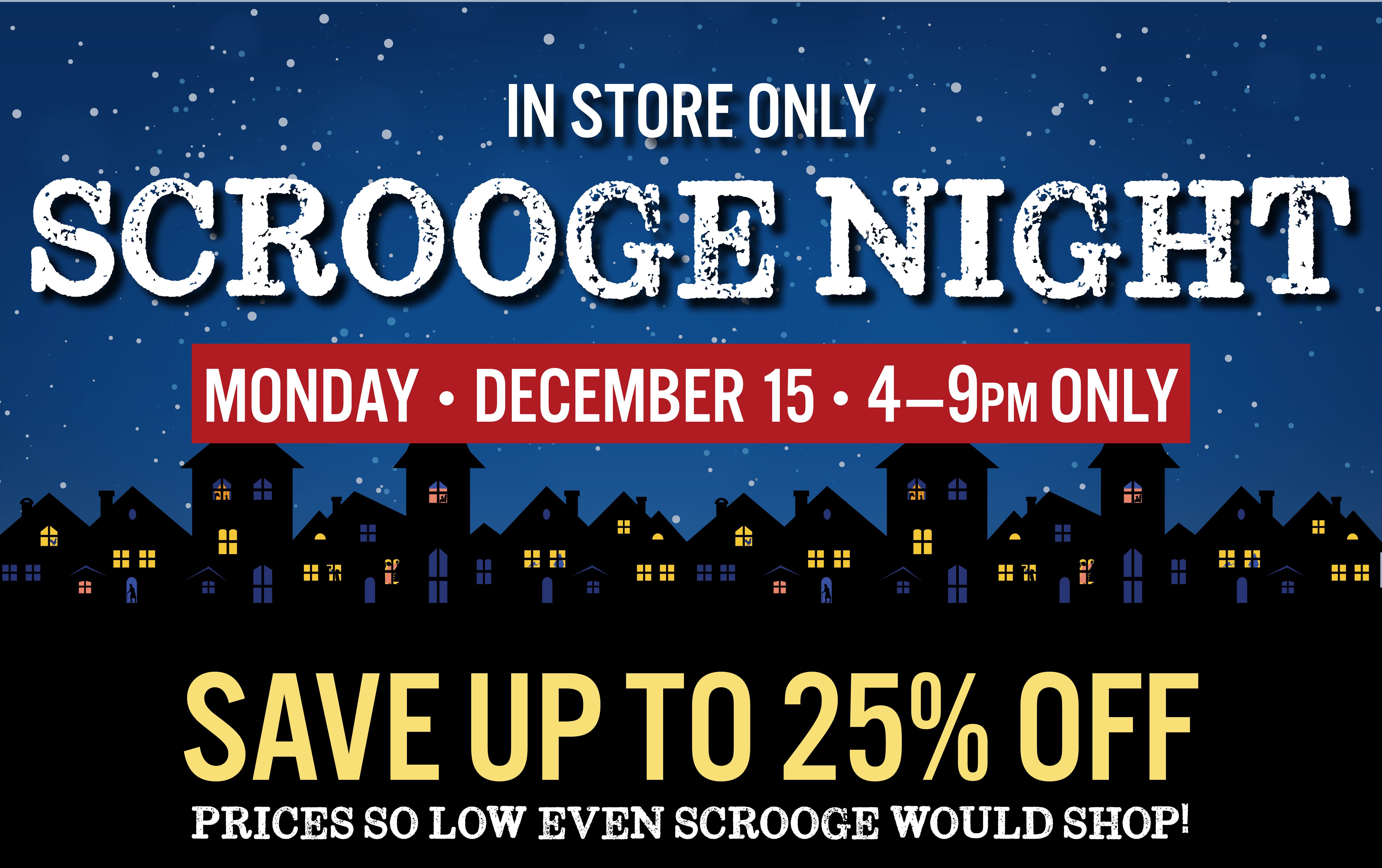 In Store Only Scrooge Night Monday December 15 4-9 PM Only Save Up to 25% OFF prices so low even Scrooge would shop!
